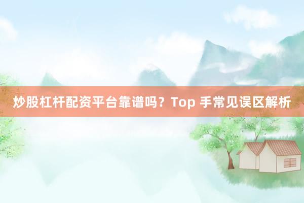 炒股杠杆配资平台靠谱吗？Top 手常见误区解析