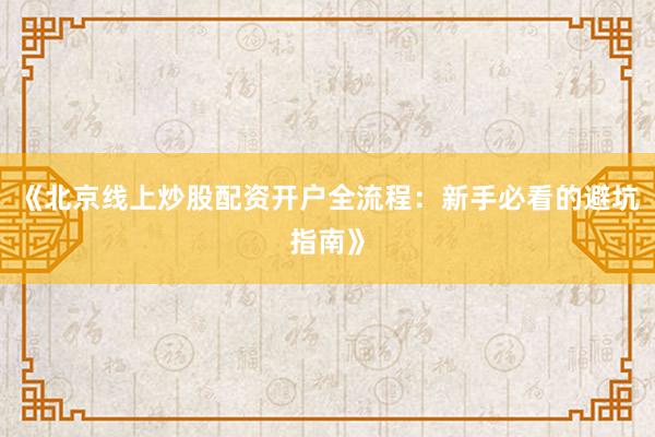 《北京线上炒股配资开户全流程：新手必看的避坑指南》