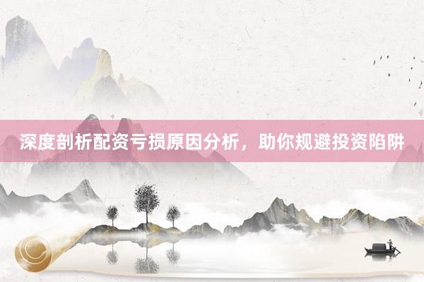 深度剖析配资亏损原因分析，助你规避投资陷阱