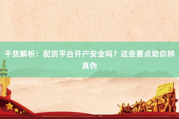 干货解析：配资平台开户安全吗？这些要点助你辨真伪