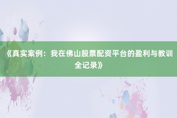 《真实案例：我在佛山股票配资平台的盈利与教训全记录》