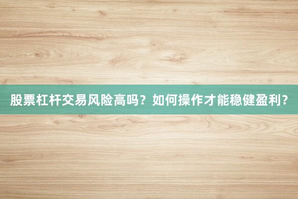 股票杠杆交易风险高吗？如何操作才能稳健盈利？