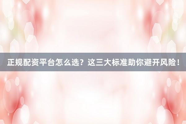 正规配资平台怎么选？这三大标准助你避开风险！
