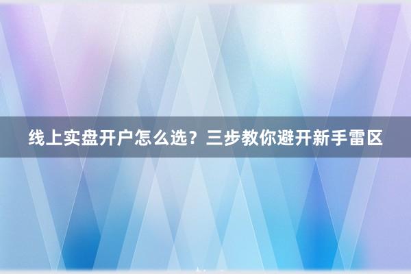 线上实盘开户怎么选？三步教你避开新手雷区
