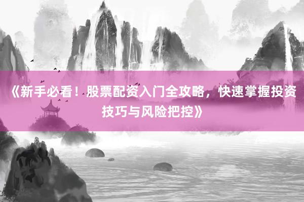 《新手必看！股票配资入门全攻略，快速掌握投资技巧与风险把控》