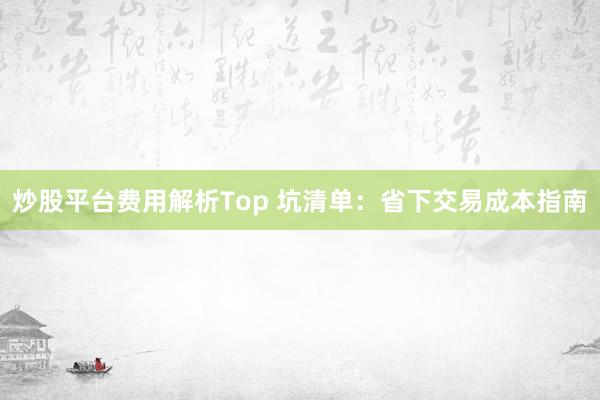炒股平台费用解析Top 坑清单：省下交易成本指南