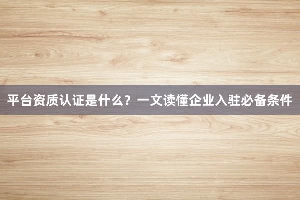 平台资质认证是什么？一文读懂企业入驻必备条件