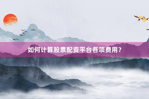 如何计算股票配资平台各项费用？