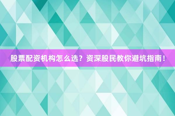 股票配资机构怎么选？资深股民教你避坑指南！