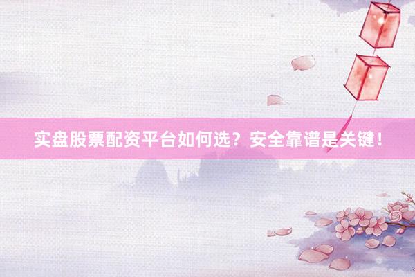 实盘股票配资平台如何选？安全靠谱是关键！