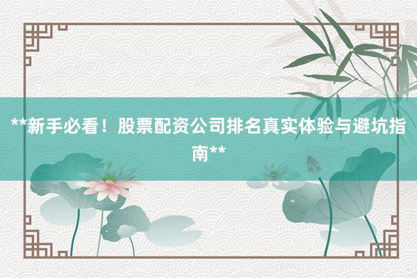 **新手必看！股票配资公司排名真实体验与避坑指南**