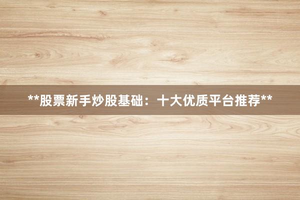 **股票新手炒股基础：十大优质平台推荐**