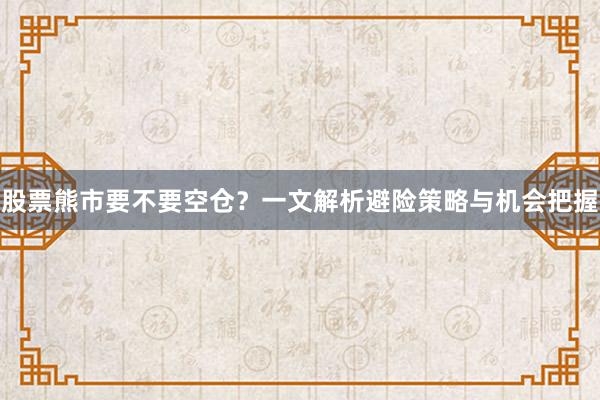 股票熊市要不要空仓？一文解析避险策略与机会把握