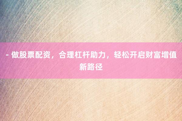 - 做股票配资，合理杠杆助力，轻松开启财富增值新路径