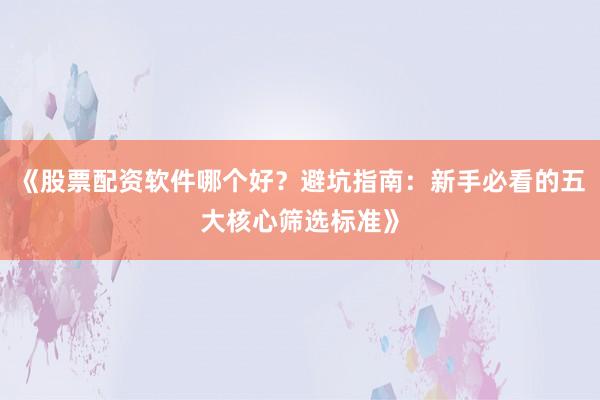 《股票配资软件哪个好？避坑指南：新手必看的五大核心筛选标准》