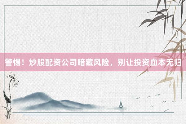 警惕！炒股配资公司暗藏风险，别让投资血本无归