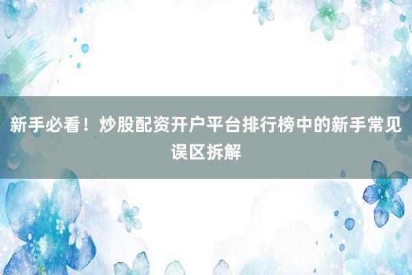 新手必看！炒股配资开户平台排行榜中的新手常见误区拆解