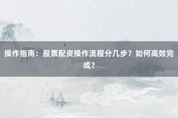 操作指南：股票配资操作流程分几步？如何高效完成？