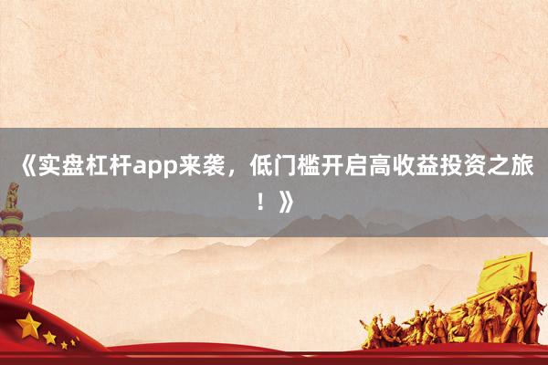 《实盘杠杆app来袭，低门槛开启高收益投资之旅！》