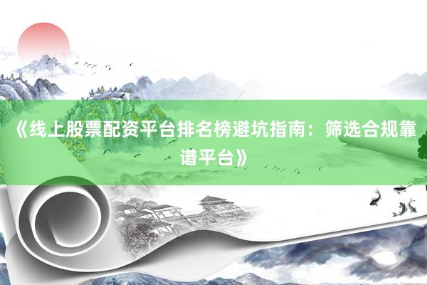 《线上股票配资平台排名榜避坑指南：筛选合规靠谱平台》