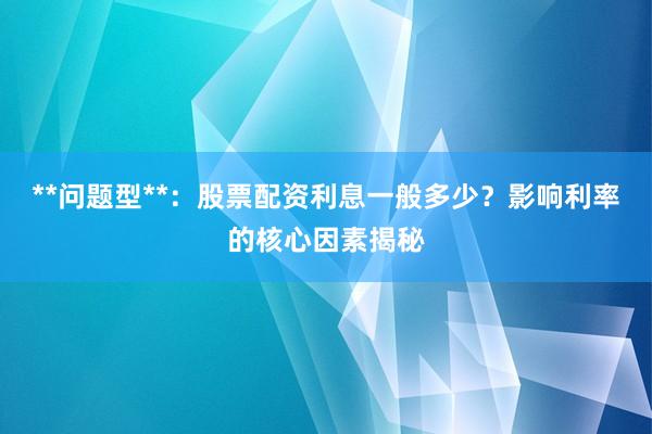 **问题型**：股票配资利息一般多少？影响利率的核心因素揭秘