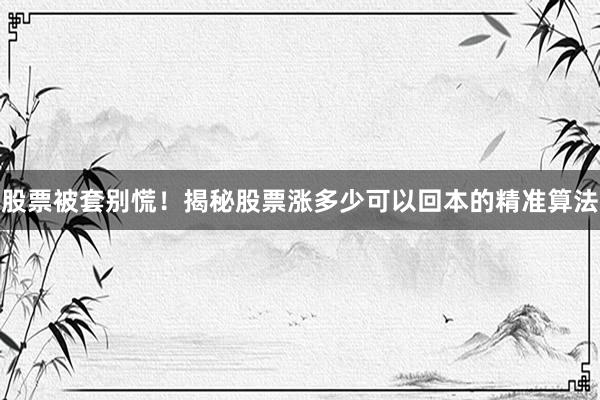 股票被套别慌！揭秘股票涨多少可以回本的精准算法