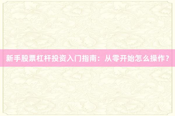 新手股票杠杆投资入门指南：从零开始怎么操作？