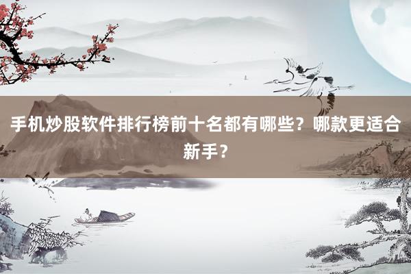 手机炒股软件排行榜前十名都有哪些？哪款更适合新手？