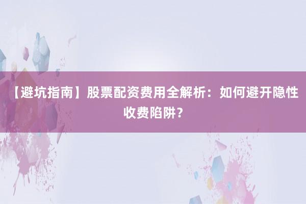 【避坑指南】股票配资费用全解析：如何避开隐性收费陷阱？