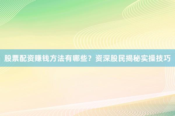 股票配资赚钱方法有哪些？资深股民揭秘实操技巧