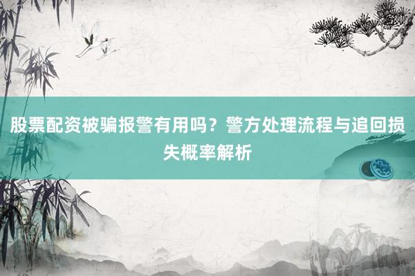 股票配资被骗报警有用吗？警方处理流程与追回损失概率解析