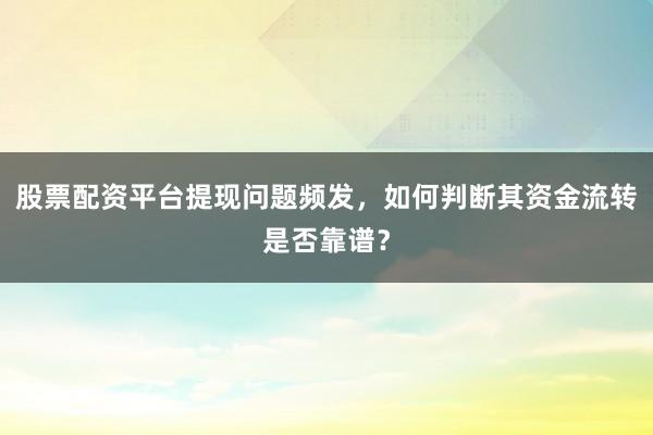 股票配资平台提现问题频发，如何判断其资金流转是否靠谱？