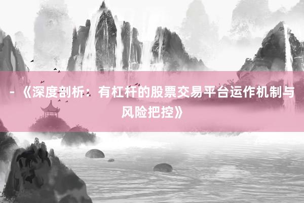 - 《深度剖析：有杠杆的股票交易平台运作机制与风险把控》