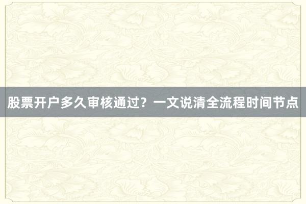 股票开户多久审核通过？一文说清全流程时间节点