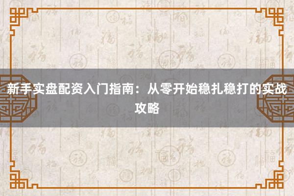 新手实盘配资入门指南：从零开始稳扎稳打的实战攻略