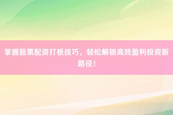 掌握股票配资打板技巧，轻松解锁高效盈利投资新路径！