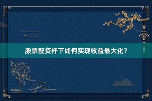 股票配资杆下如何实现收益最大化？