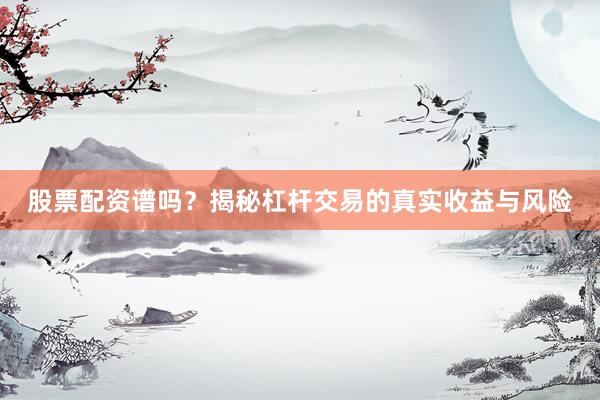 股票配资谱吗？揭秘杠杆交易的真实收益与风险