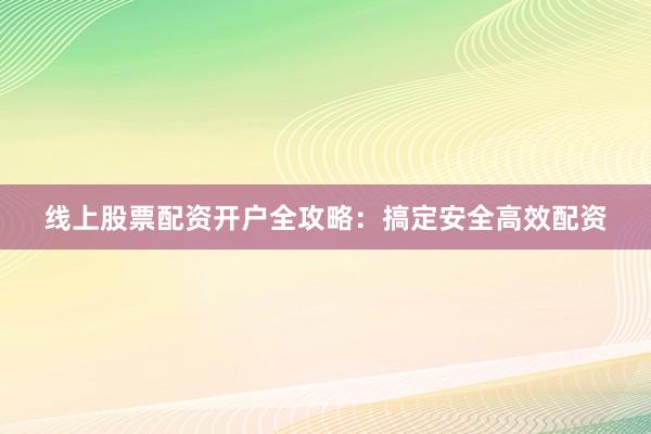 线上股票配资开户全攻略：搞定安全高效配资