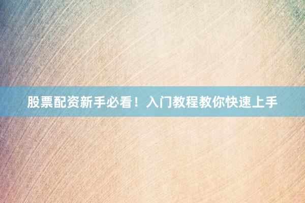 股票配资新手必看！入门教程教你快速上手