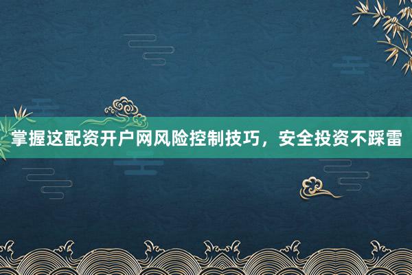 掌握这配资开户网风险控制技巧，安全投资不踩雷