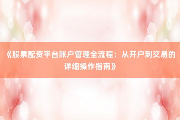 《股票配资平台账户管理全流程：从开户到交易的详细操作指南》