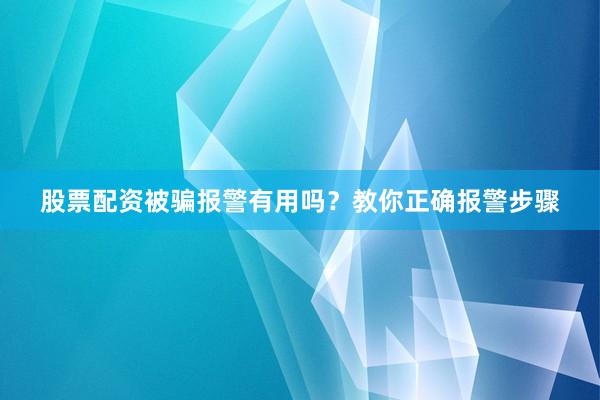 股票配资被骗报警有用吗？教你正确报警步骤
