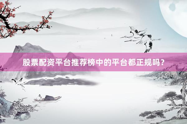 股票配资平台推荐榜中的平台都正规吗？