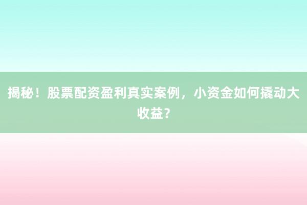 揭秘！股票配资盈利真实案例，小资金如何撬动大收益？