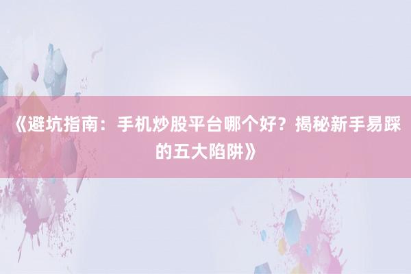 《避坑指南：手机炒股平台哪个好？揭秘新手易踩的五大陷阱》