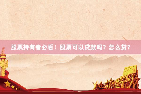 股票持有者必看！股票可以贷款吗？怎么贷？
