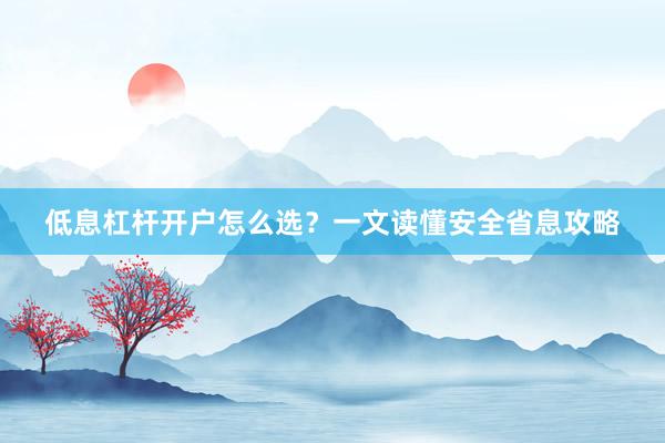 低息杠杆开户怎么选？一文读懂安全省息攻略
