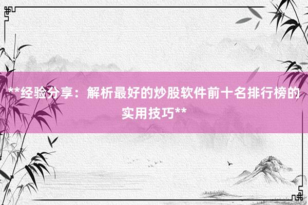**经验分享：解析最好的炒股软件前十名排行榜的实用技巧**