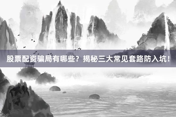 股票配资骗局有哪些？揭秘三大常见套路防入坑！
